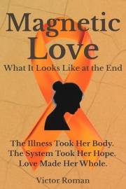 Magnetic Love: What It Looks Like at the End: The illness took her body. The system took her hope. Love made her whole.