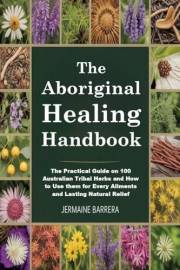 The Aboriginal Healing Handbook: The Practical Guide on 100 Australian Tribal Herbs and How to Use them for Every Ailments an