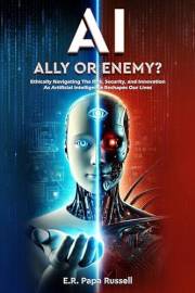 AI: Ally or Enemy?: Ethically Navigating The Risk, Security, and Innovation As Arti!cial Intelligence Reshapes Our Lives