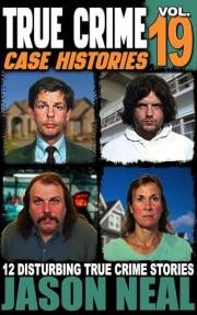 True Crime Case Histories - Volume 19: 12 Disturbing True Crime Stories of Murder, Deception, and Mayhem