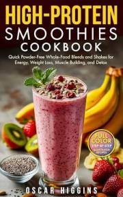 High-Protein Smoothies Cookbook: Quick Powder-Free Whole-Food Blends and Shakes for Energy, Weight Loss, Muscle Building, and