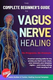 The Complete Beginner’s Guide to Vagus Nerve Healing: How to Nurture Your Body’s Natural Recovery System and Build Actionable