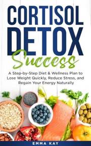 Cortisol Detox Success: A Step-by-Step Diet & Wellness Plan to Lose Weight Quickly, Reduce Stress, and Regain Your Energy Nat