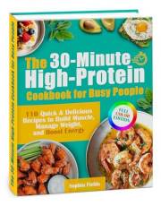The 30-Minute High-Protein Cookbook for Busy People: 110 Quick & Delicious Recipes to Build Muscle, Manage Weight, and Boost