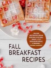 Fall Breakfast Recipes: Welcome the Harvest Season Mornings with Warm, Hearty and Nourishing Meals; A Seasonal Autumn Cookboo