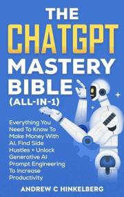 The ChatGPT Mastery Bible (All-In-1): Everything You Need To Know To Make Money With AI, Find Side Hustles + Unlock Generativ