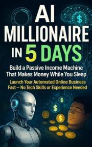 AI Millionaire in 5 Days: Build a Passive Income Machine That Makes Money While You Sleep: Launch Your Automated Online Busin