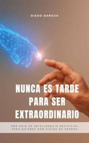 Nunca Es Tarde Para Ser Extraordinario: Una guía de inteligencia artificial para quienes han vivido de verdad (Spanish Editio