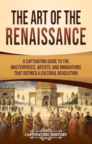 The Art of the Renaissance: A Captivating Guide to the Masterpieces, Artists, and Innovations That Defined a Cultural Revolut