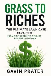 Grass To Riches: The Ultimate Lawn Care Blueprint: From Side Hustle To 7 Figure Business & Beyond