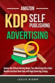 Amazon KDP Publishing: Amazon Ads Without Wasting Money. Turn Advertising Into a Sales Machine and Boost Book Sales with High