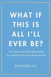 What If This Is All I’ll Ever Be?: For the ones still becoming in a world that demands arrival