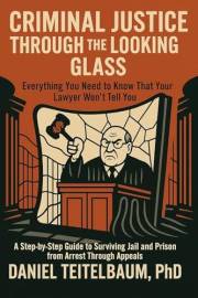 Criminal Justice Through the Looking Glass: Everything You Need to Know That Your Lawyer Won't Tell You- A Step-by-Step Guide