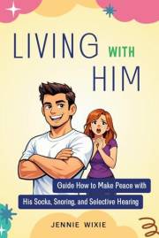 Living with Him: Guide How to Make Peace with His Socks, Snoring, and Selective Hearing. Turn Everyday Frustrations into Deep