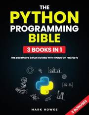 The Python Programming Bible: The Beginner’s Crash Course with Hands-On Projects, Practical Examples, and Step-by-Step Guidan