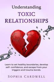 Understanding Toxic Relationships: Learn to set Healthy Boundaries, Develop Self-Confidence, and Escape from your Triggers an