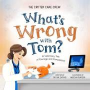 What's Wrong with Tom?: A Veterinary Tale of Courage and Compassion (The Critter Care Crew Book 1)