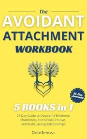 The Avoidant Attachment Workbook (5 Books in 1): 21-Day Guide to Overcome Emotional Shutdowns, Feel Secure in Love, and Build