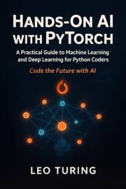 Hands-On AI with PyTorch: Build Generative Models and Neural Networks : A Practical Guide to Machine Learning and Deep Learni