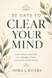 30 Days to Clear Your Mind: Daily habits to declutter your thoughts, reduce overwhelm, and find focus (30 Days to a Better Yo