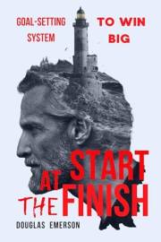 Start at the Finish. The Power of Reverse Planning Your Goals: A Proven Goal-Setting System to Win Big in Life and Business w