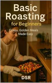 Basic Roasting for Beginners: Crispy, Golden Meals Made Easy: Crispy, Golden Meals Made Easy (Basic Cooking for Beginners Boo