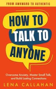How to Talk to Anyone - From Awkward to Authentic : Overcome Anxiety, Master Small Talk, and Build Lasting Connections