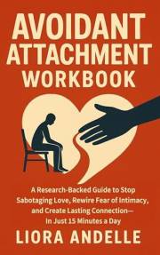 Avoidant Attachment Workbook: A Research-Backed Guide to Stop Sabotaging Love, Rewire Fear of Intimacy, and Create Lasting Co
