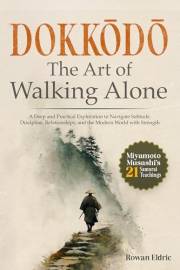 Dokkōdō | The Art of Walking Alone: A Deep and Practical Exploration of Miyamoto Musashi's 21 Samurai Teachings to Navigate S