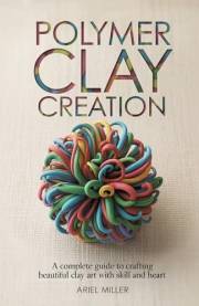 Polymer Clay Creation: A Complete Guide to Crafting Beautiful Clay Art with Skill and Heart