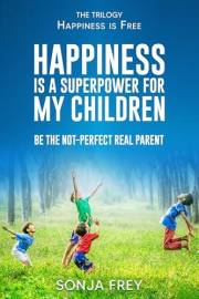 Happiness is a Superpower for My Children: Be the Not-Perfect Real Parent (Happiness is Free)