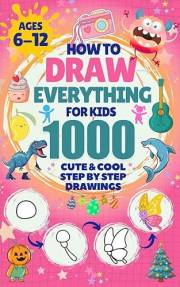 How to Draw Everything for Kids: 1000 Cute & Cool Step-by-Step Drawings: Learn to Draw Animals, Robots, Cars, Dinosaurs, Mons