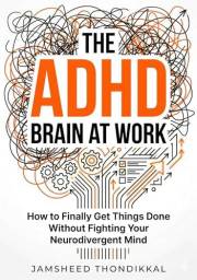 THE ADHD BRAIN AT WORK : How to Finally Get Things Done Without Fighting Your Neurodivergent Mind