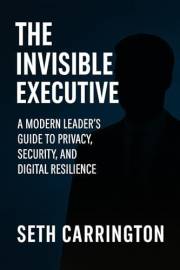 The Invisible Executive: A Modern Leader’s Guide to Privacy, Security, and Digital Resilience
