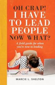 Oh Crap! I have to Lead People Now What?: A guide for when you’re new to leading