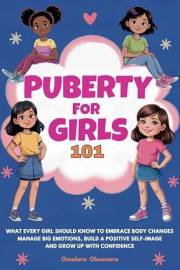 Puberty for Girls 101 : What Every Girl Should Know to Embrace Body Changes, Manage Big Emotions, Build a Positive Self-Image