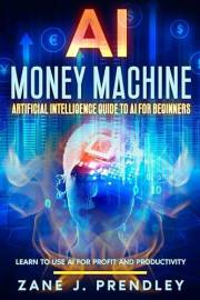 AI Money Machine - Artificial Intelligence Guide to AI for Beginners: Learn to Use AI for Profit and Productivity
