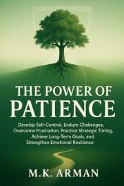 The Power of Patience: Develop Self-Control, Endure Challenges, Overcome Frustration, Practice Strategic Timing, Achieve Long
