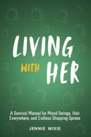 Living with Her: A Survival Manual for Mood Swings, Hair Everywhere, and Endless Shopping Sprees. Transform Frustrations into