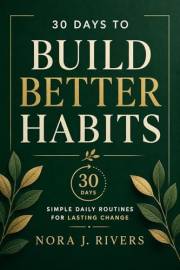 30 Days to Build Better Habits: A 30-Day guide to building habits, self improvement, and lasting personal growth (30 Days to