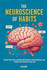 The Neuroscience of Habits: Rewire Your Brain to Break Bad Routines, Build Good Ones, and Finally Take Control of Your Life