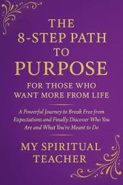 The 8-Step Path to Purpose: For Those Who Want More From Life: A Powerful Journey to Break Free from Expectations and Finally