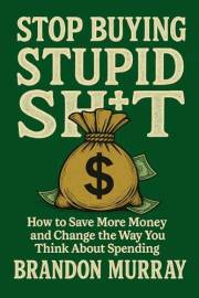 Stop Buying Stupid Sh*t: How to Save More Money and Change the Way You Think About Spending