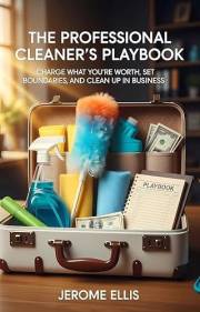 The Professional Cleaner's Playbook: Charge What You're Worth, Set Boundaries, and Clean Up in Business (The Profitable Profe