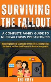 Surviving the Fallout: A Complete Family Guide to Nuclear Crisis Preparedness: Mastering Essential Strategies for Protection,