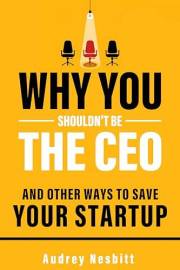 Why You Shouldn't Be The CEO: And Other Ways To Save Your Startup