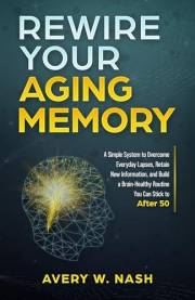 Rewire Your Aging Memory: A Simple System to Overcome Everyday Lapses, Retain New Information, and Build a Brain-Healthy Rout