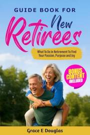 Guide Book For New Retirees: What To Do In Retirement To Find Your Passion, Purpose and Joy