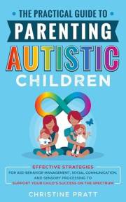 The Practical Guide to Parenting Autistic Children: Effective Strategies for ASD Behavior Management, Social Communication, a