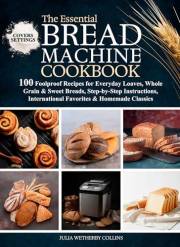 The Essential Bread Machine Cookbook: 100 Foolproof Recipes for Everyday Loaves, Whole Grain & Sweet Breads, Step-by-Step Ins